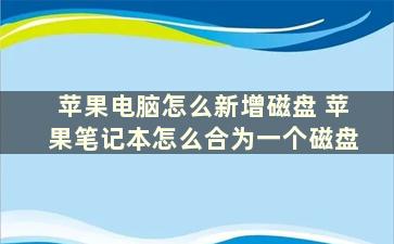 苹果电脑怎么新增磁盘 苹果笔记本怎么合为一个磁盘